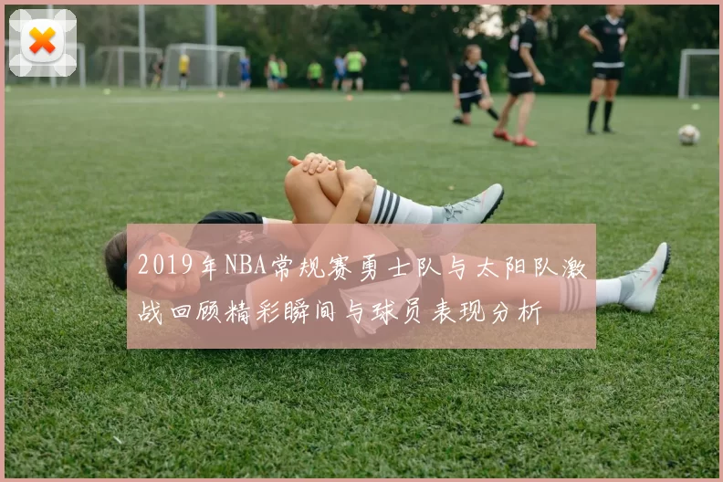 2019年NBA常规赛勇士队与太阳队激战回顾精彩瞬间与球员表现分析