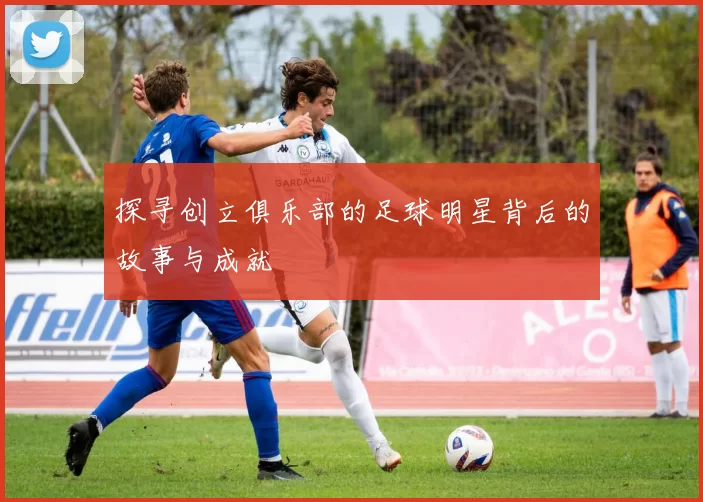 探寻创立俱乐部的足球明星背后的故事与成就