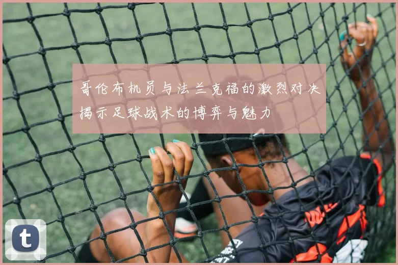 哥伦布机员与法兰克福的激烈对决揭示足球战术的博弈与魅力