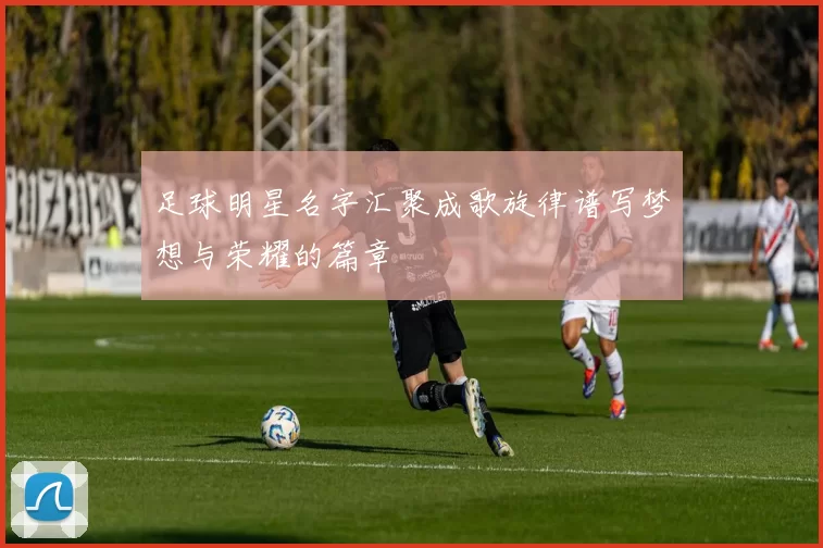 足球明星名字汇聚成歌旋律谱写梦想与荣耀的篇章