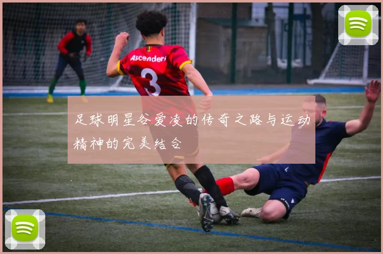 足球明星谷爱凌的传奇之路与运动精神的完美结合