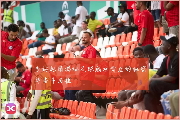 专访赵丽揭秘足球成功背后的秘密与奋斗历程