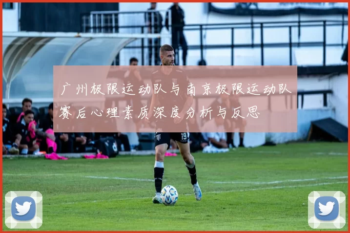 广州极限运动队与南京极限运动队赛后心理素质深度分析与反思