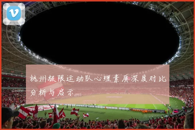 杭州极限运动队心理素质深度对比分析与启示