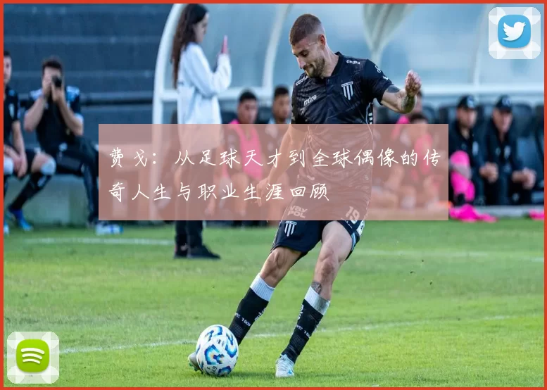 费戈：从足球天才到全球偶像的传奇人生与职业生涯回顾