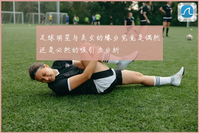 足球明星与美女的缘分究竟是偶然还是必然的吸引力分析