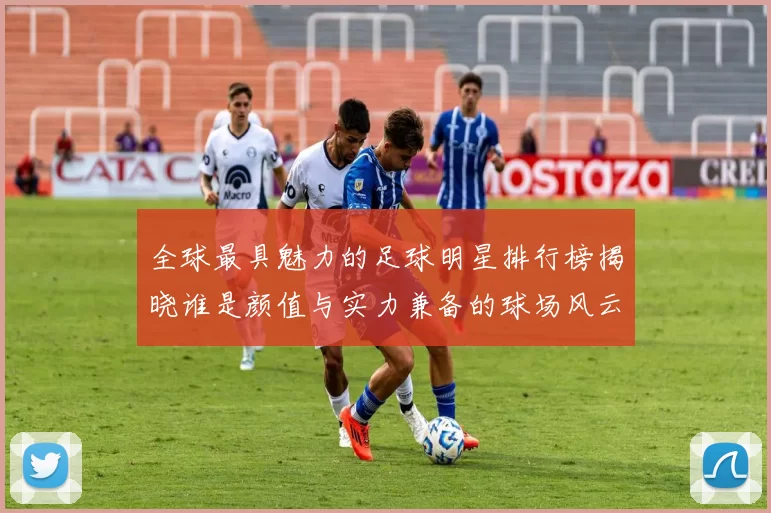 全球最具魅力的足球明星排行榜揭晓谁是颜值与实力兼备的球场风云人物