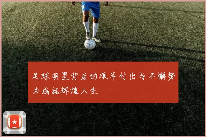 足球明星背后的艰辛付出与不懈努力成就辉煌人生