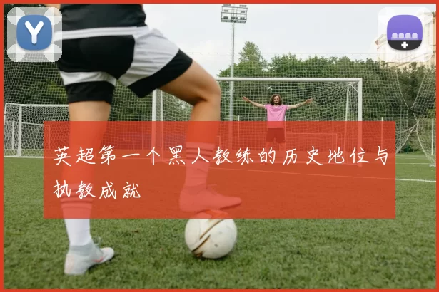 英超第一个黑人教练的历史地位与执教成就