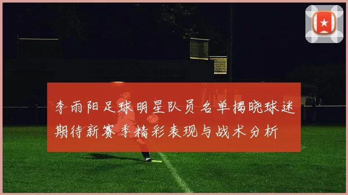 李雨阳足球明星队员名单揭晓球迷期待新赛季精彩表现与战术分析