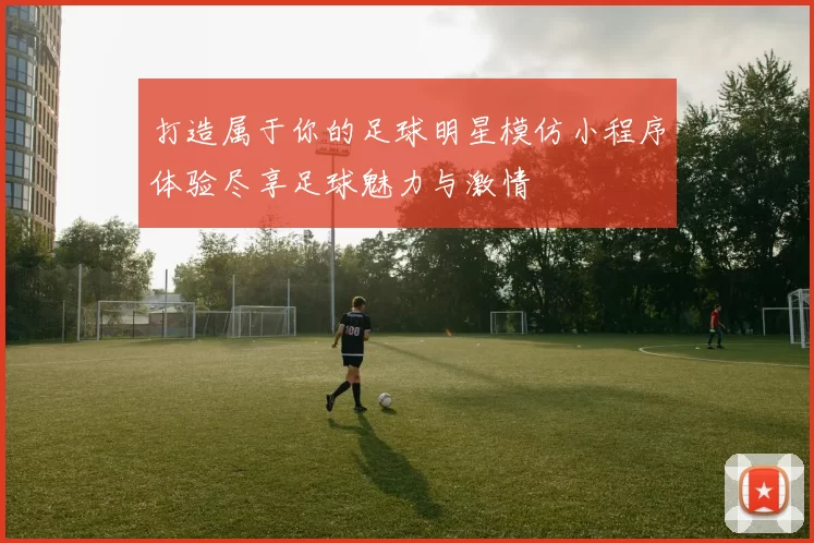 打造属于你的足球明星模仿小程序体验尽享足球魅力与激情