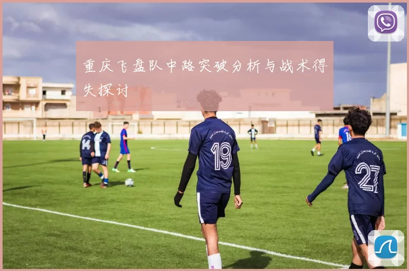 重庆飞盘队中路突破分析与战术得失探讨