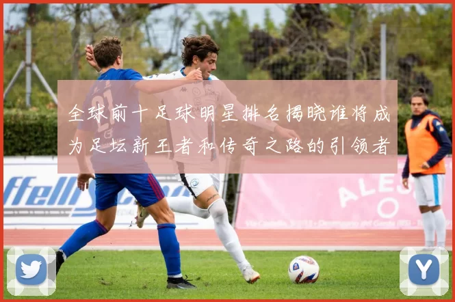 全球前十足球明星排名揭晓谁将成为足坛新王者和传奇之路的引领者