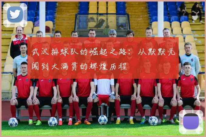 武汉排球队的崛起之路：从默默无闻到大满贯的辉煌历程