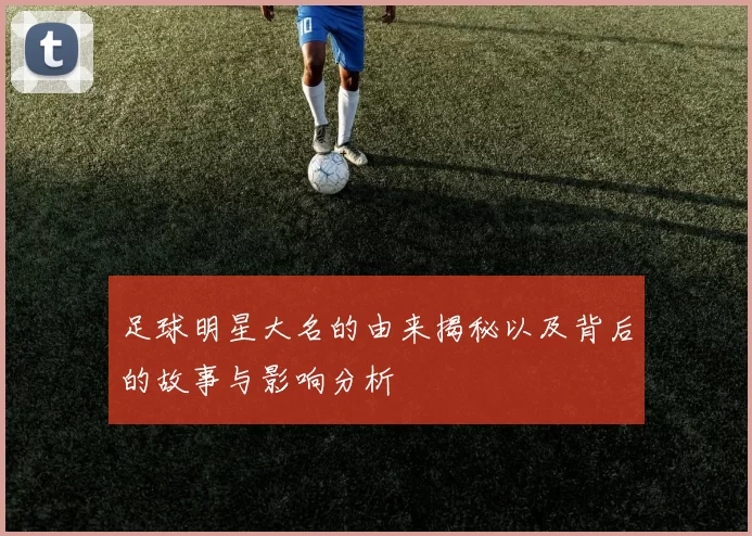 足球明星大名的由来揭秘以及背后的故事与影响分析