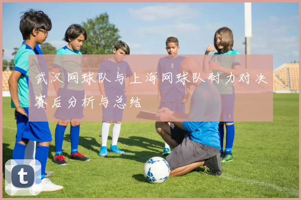 武汉网球队与上海网球队耐力对决赛后分析与总结