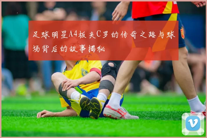 足球明星A4板夹C罗的传奇之路与球场背后的故事揭秘
