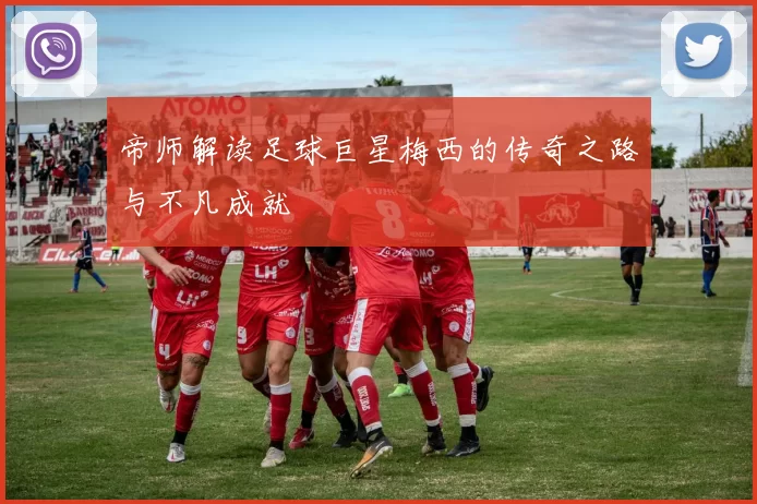 帝师解读足球巨星梅西的传奇之路与不凡成就