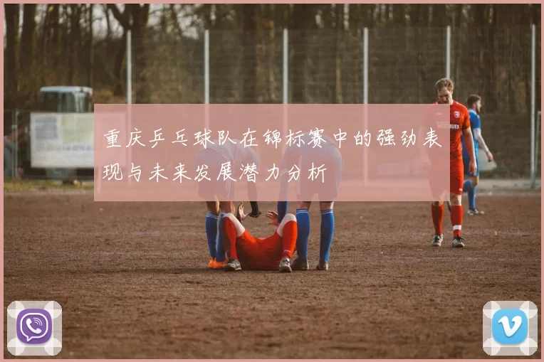 重庆乒乓球队在锦标赛中的强劲表现与未来发展潜力分析