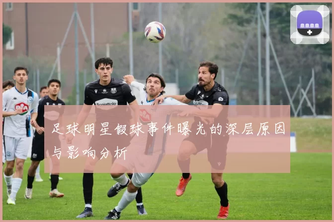 足球明星假球事件曝光的深层原因与影响分析