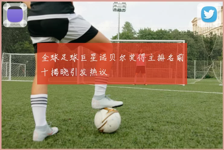 全球足球巨星诺贝尔奖得主排名前十揭晓引发热议
