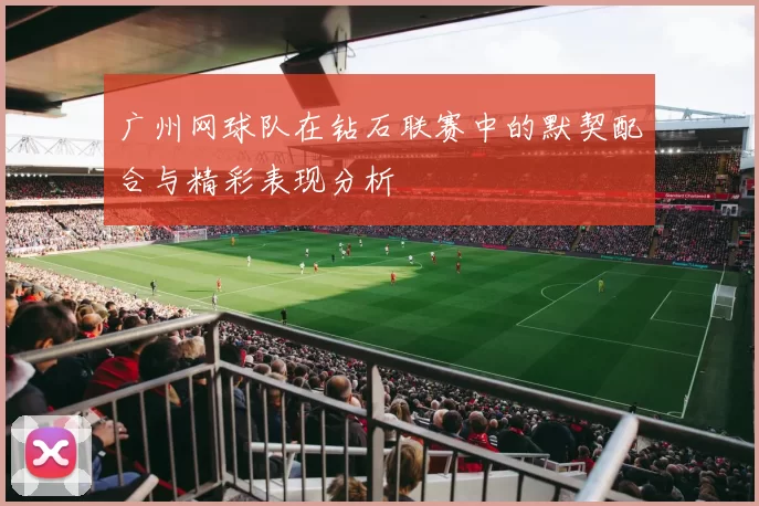 广州网球队在钻石联赛中的默契配合与精彩表现分析