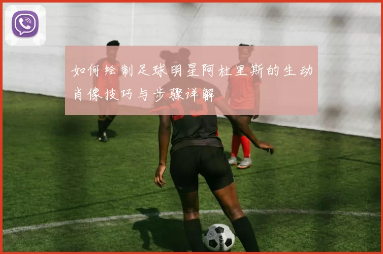如何绘制足球明星阿杜里斯的生动肖像技巧与步骤详解