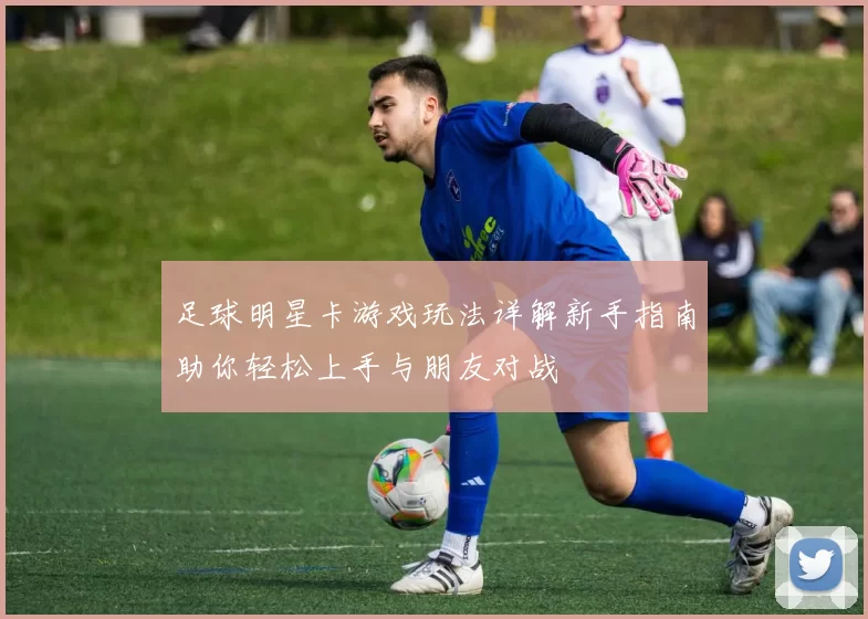 足球明星卡游戏玩法详解新手指南助你轻松上手与朋友对战