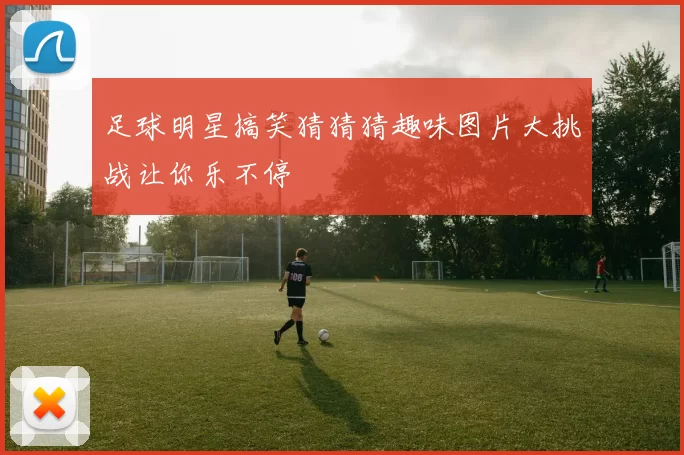 足球明星搞笑猜猜猜趣味图片大挑战让你乐不停