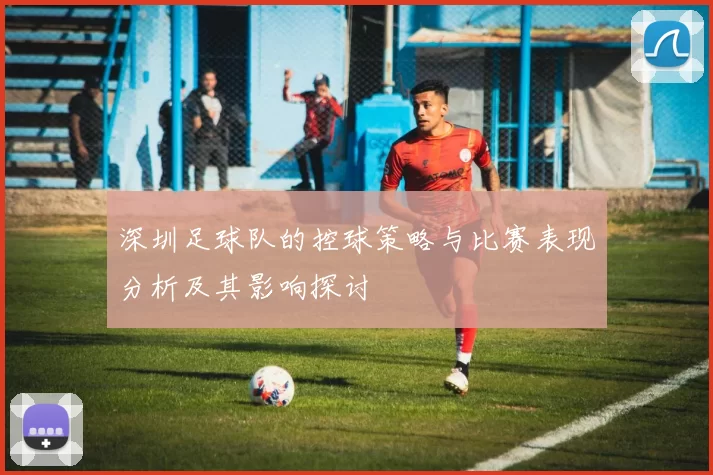 深圳足球队的控球策略与比赛表现分析及其影响探讨