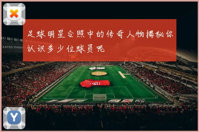足球明星合照中的传奇人物揭秘你认识多少位球员呢