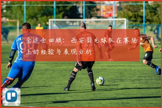全运会回顾：西安羽毛球队在赛场上的经验与表现分析