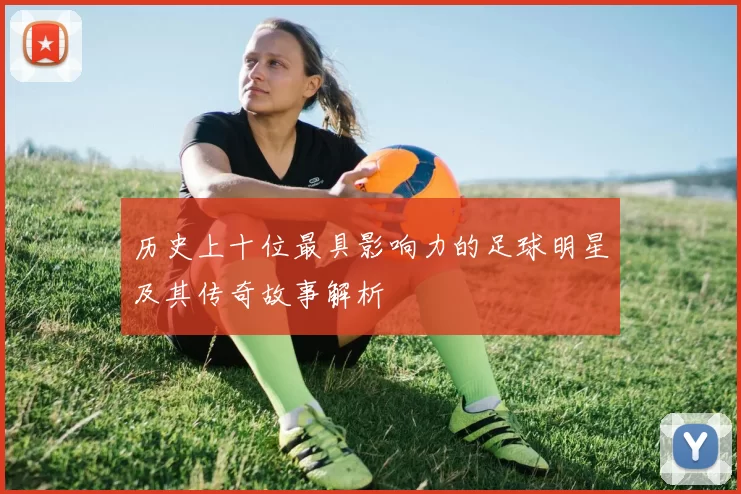 历史上十位最具影响力的足球明星及其传奇故事解析