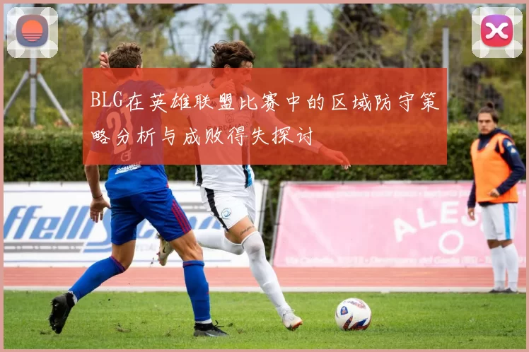 BLG在英雄联盟比赛中的区域防守策略分析与成败得失探讨
