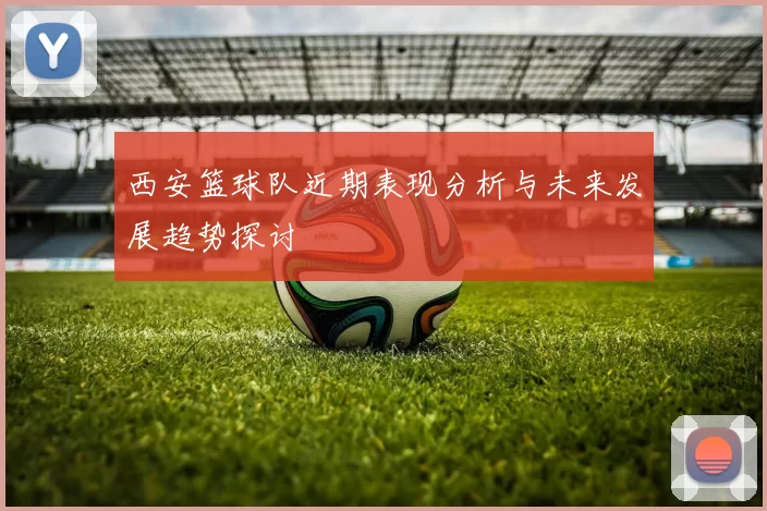 西安篮球队近期表现分析与未来发展趋势探讨