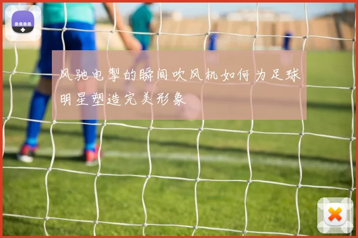 风驰电掣的瞬间吹风机如何为足球明星塑造完美形象
