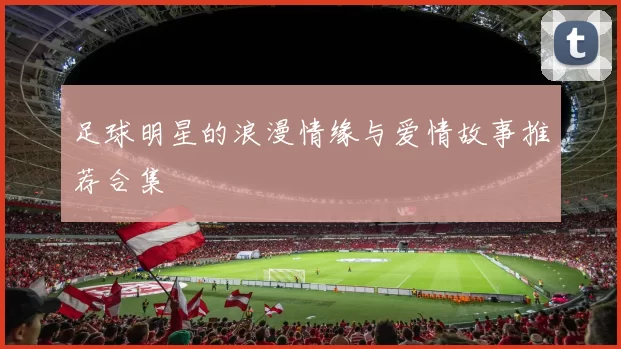 足球明星的浪漫情缘与爱情故事推荐合集