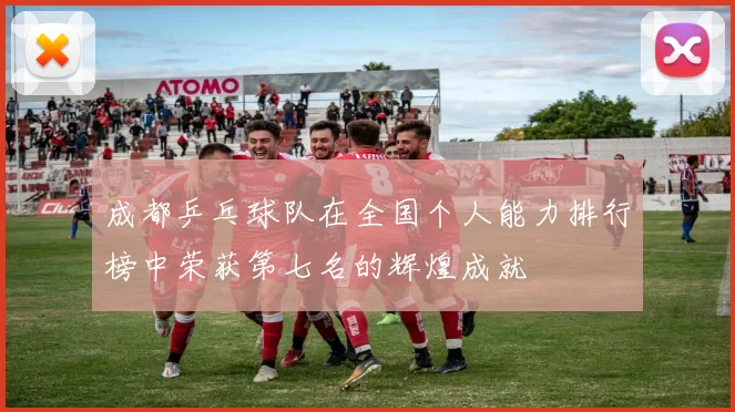 成都乒乓球队在全国个人能力排行榜中荣获第七名的辉煌成就