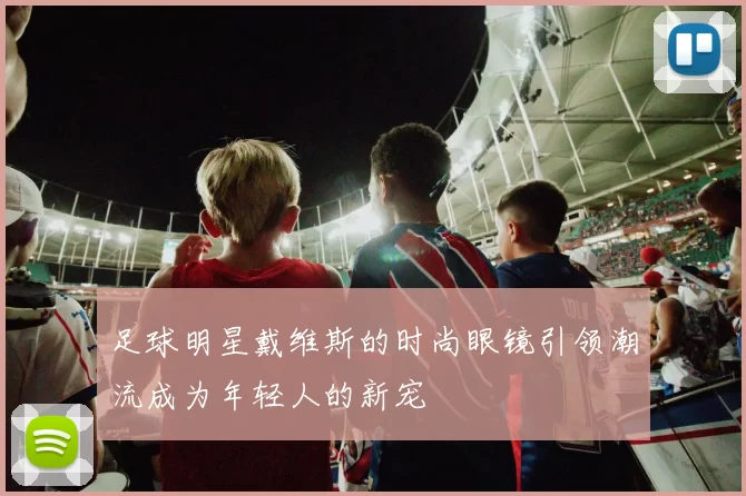 足球明星戴维斯的时尚眼镜引领潮流成为年轻人的新宠