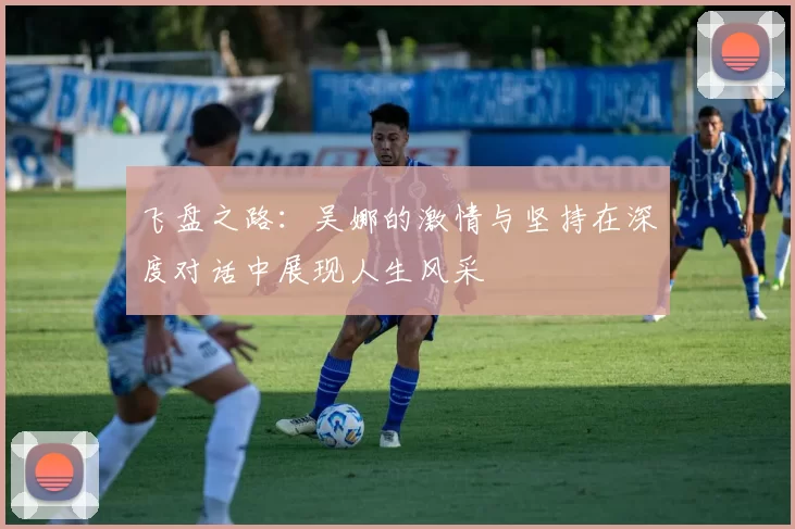 飞盘之路：吴娜的激情与坚持在深度对话中展现人生风采