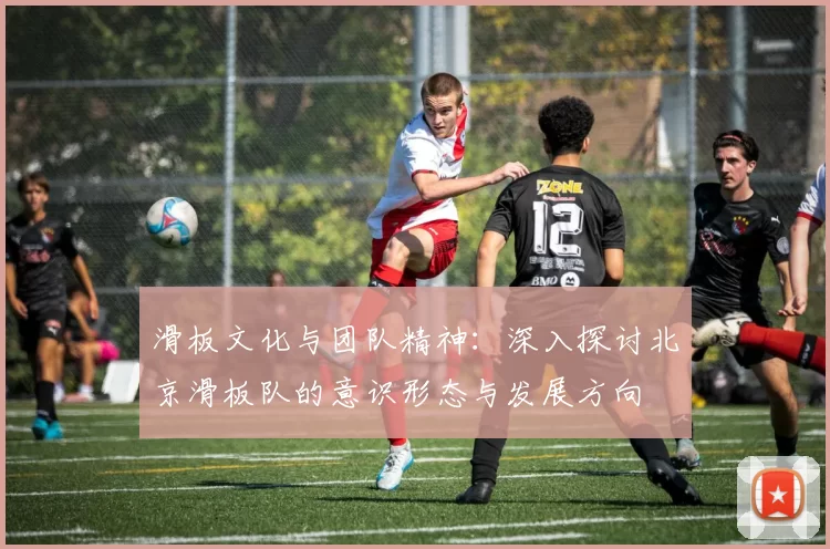 滑板文化与团队精神：深入探讨北京滑板队的意识形态与发展方向