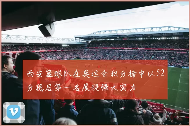 西安篮球队在奥运会积分榜中以52分稳居第一名展现强大实力