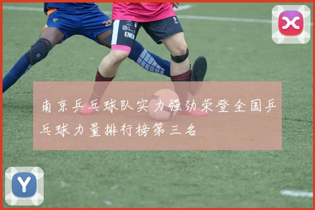 南京乒乓球队实力强劲荣登全国乒乓球力量排行榜第三名