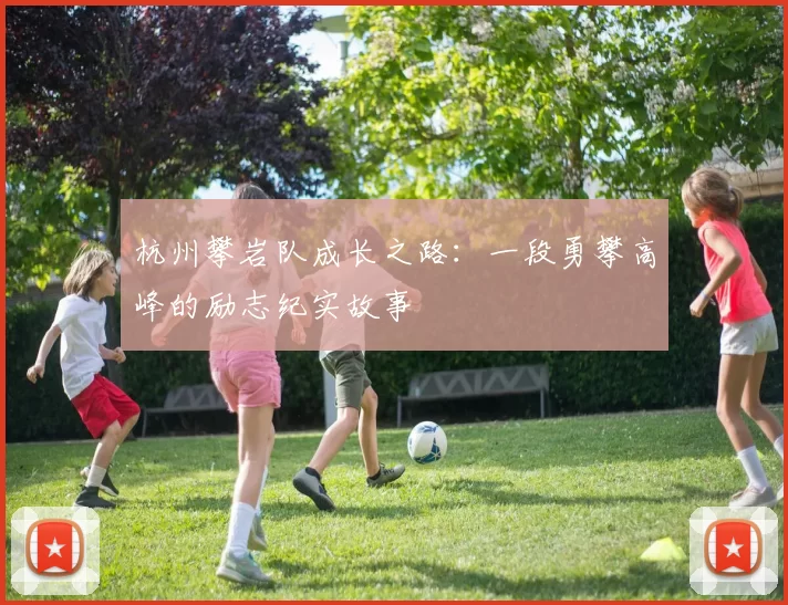 杭州攀岩队成长之路：一段勇攀高峰的励志纪实故事