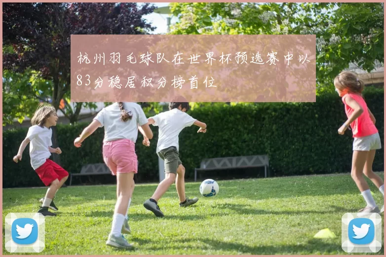杭州羽毛球队在世界杯预选赛中以83分稳居积分榜首位