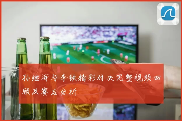 孙继海与李铁精彩对决完整视频回顾及赛后分析