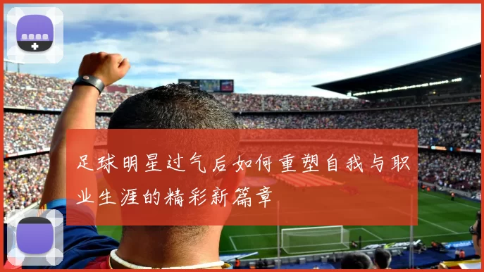 足球明星过气后如何重塑自我与职业生涯的精彩新篇章