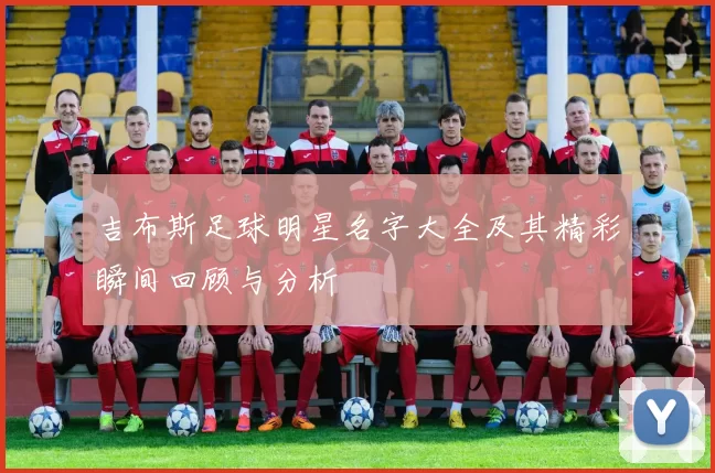 吉布斯足球明星名字大全及其精彩瞬间回顾与分析
