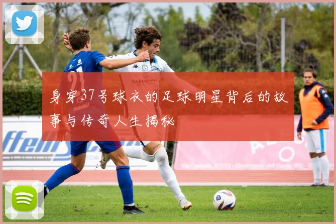 身穿37号球衣的足球明星背后的故事与传奇人生揭秘