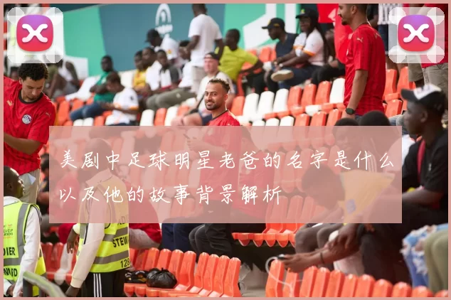 美剧中足球明星老爸的名字是什么以及他的故事背景解析